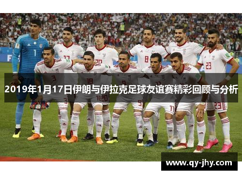 2019年1月17日伊朗与伊拉克足球友谊赛精彩回顾与分析