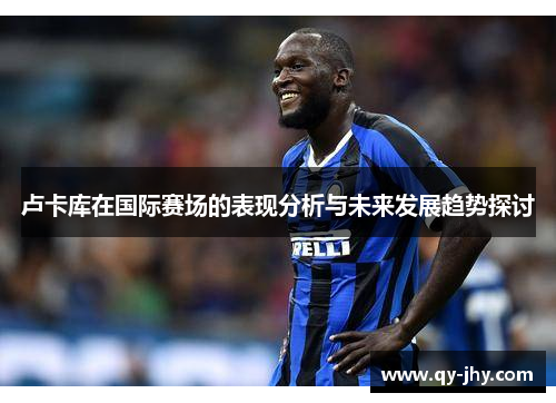 卢卡库在国际赛场的表现分析与未来发展趋势探讨