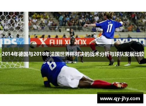 2014年德国与2018年法国世界杯对决的战术分析与球队发展比较