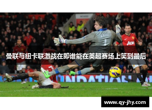 曼联与纽卡联激战在即谁能在英超赛场上笑到最后