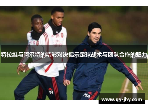 特拉维与阿尔特的精彩对决揭示足球战术与团队合作的魅力