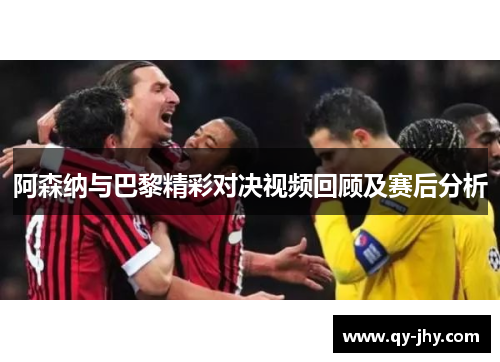 阿森纳与巴黎精彩对决视频回顾及赛后分析