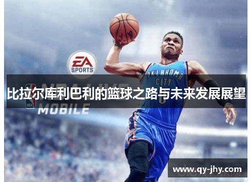 比拉尔库利巴利的篮球之路与未来发展展望