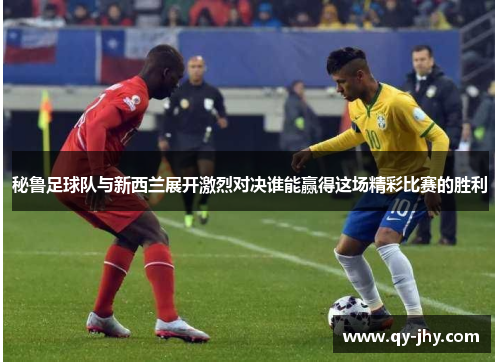 秘鲁足球队与新西兰展开激烈对决谁能赢得这场精彩比赛的胜利