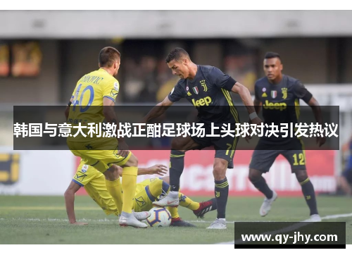 韩国与意大利激战正酣足球场上头球对决引发热议