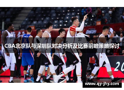 CBA北京队与深圳队对决分析及比赛前瞻策略探讨