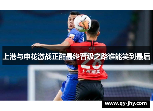 上港与申花激战正酣最终晋级之路谁能笑到最后
